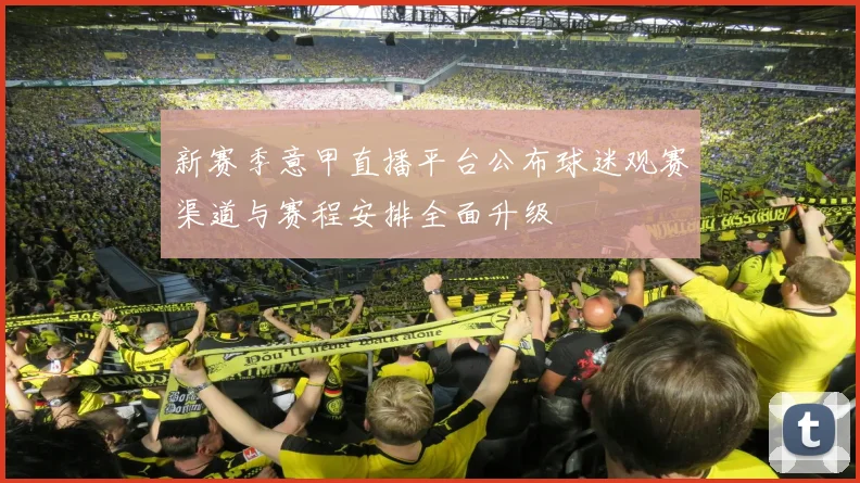 新赛季意甲直播平台公布球迷观赛渠道与赛程安排全面升级