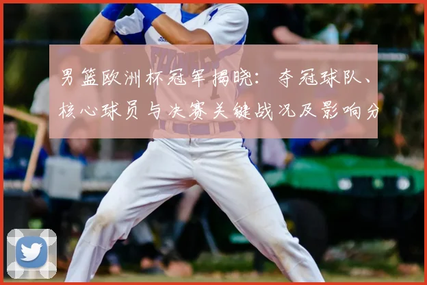 男篮欧洲杯冠军揭晓：夺冠球队、核心球员与决赛关键战况及影响分析