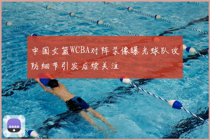 中国女篮WCBA对阵录像曝光球队攻防细节引发后续关注