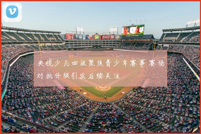 央视少儿回放聚焦青少年赛事 赛场对抗升级引发后续关注