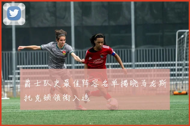 爵士队史最佳阵容名单揭晓马龙斯托克顿领衔入选