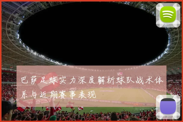 巴萨足球实力深度解析球队战术体系与近期赛事表现