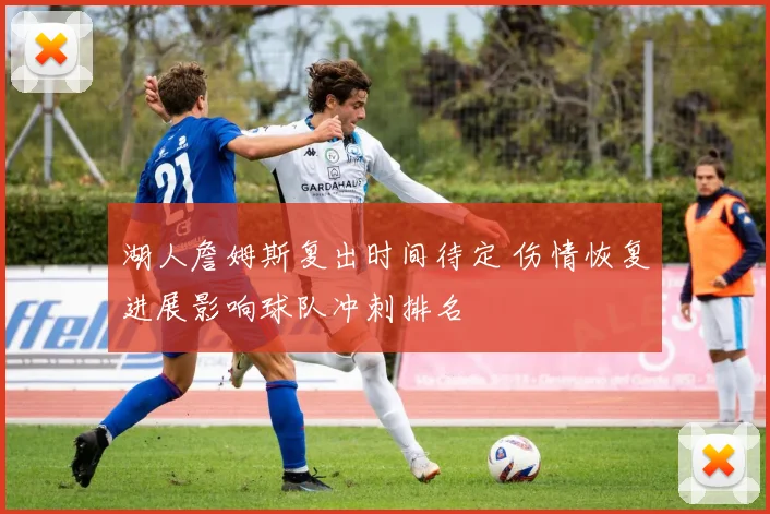 湖人詹姆斯复出时间待定 伤情恢复进展影响球队冲刺排名