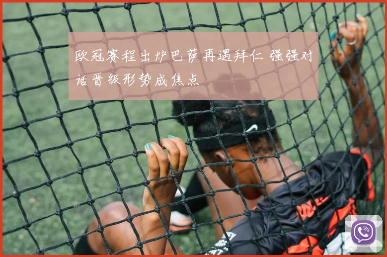 欧冠赛程出炉巴萨再遇拜仁 强强对话晋级形势成焦点