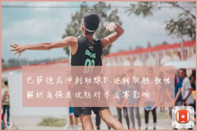 巴萨德式冲刺助球队逆转取胜 教练解析高强度攻防对季后赛影响