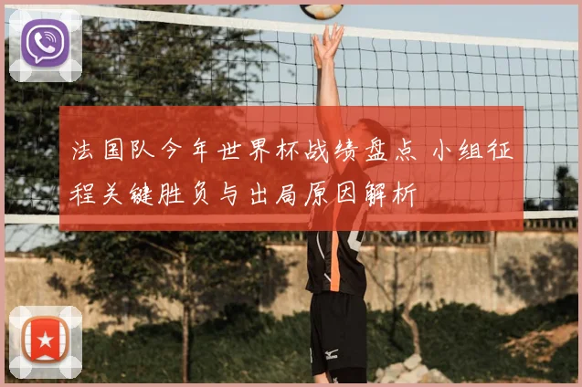 法国队今年世界杯战绩盘点 小组征程关键胜负与出局原因解析