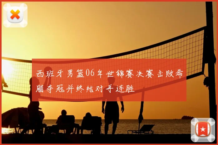 西班牙男篮06年世锦赛决赛击败希腊夺冠并终结对手连胜
