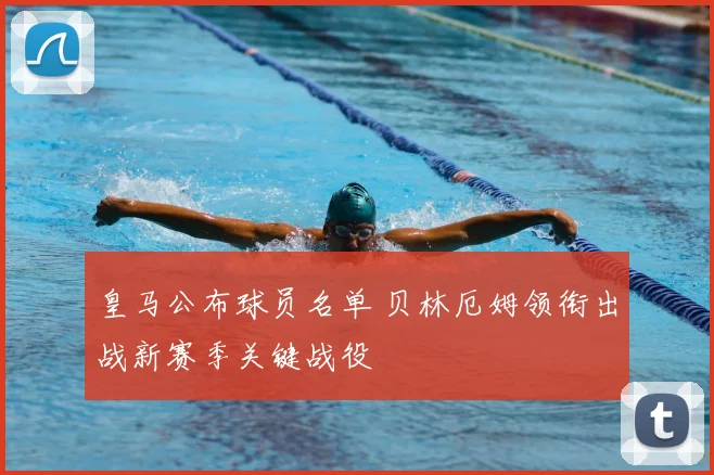 皇马公布球员名单 贝林厄姆领衔出战新赛季关键战役