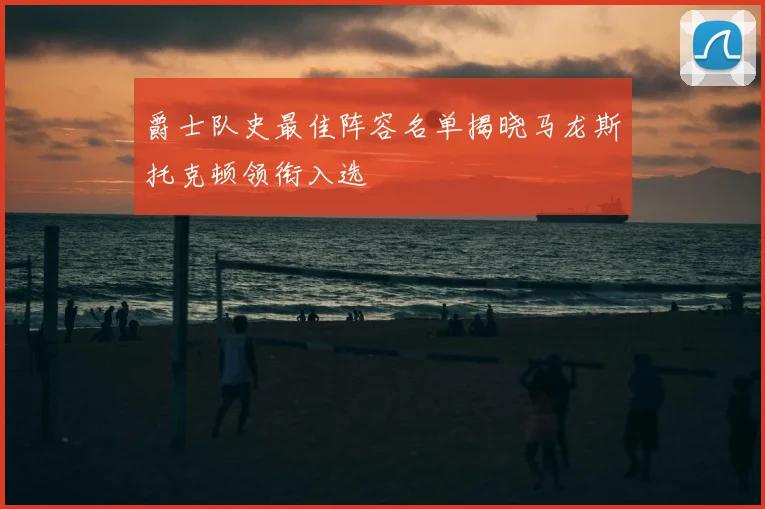 爵士队史最佳阵容名单揭晓马龙斯托克顿领衔入选