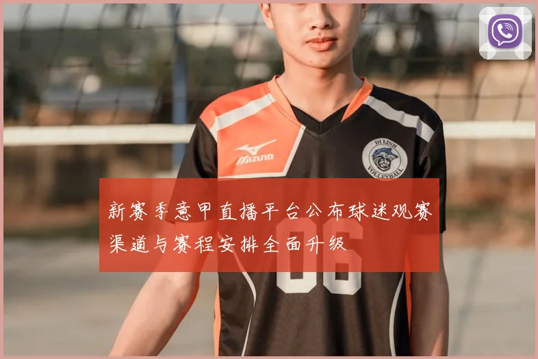 新赛季意甲直播平台公布球迷观赛渠道与赛程安排全面升级
