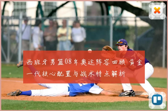 西班牙男篮08年奥运阵容回顾 黄金一代核心配置与战术特点解析