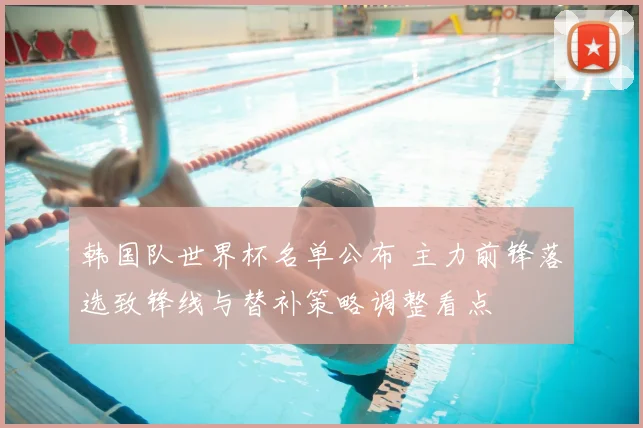 韩国队世界杯名单公布 主力前锋落选致锋线与替补策略调整看点