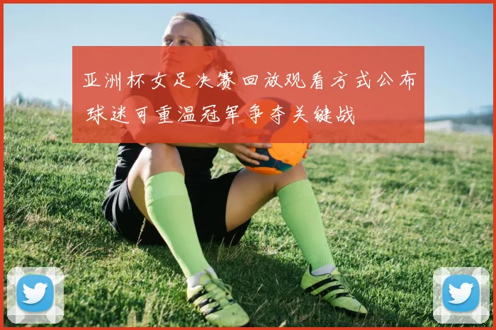 亚洲杯女足决赛回放观看方式公布 球迷可重温冠军争夺关键战
