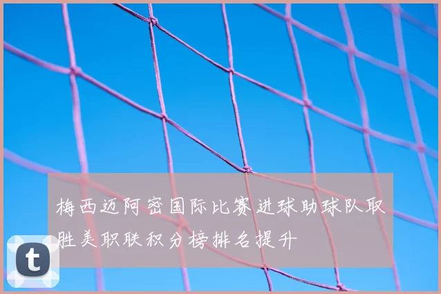 梅西迈阿密国际比赛进球助球队取胜美职联积分榜排名提升