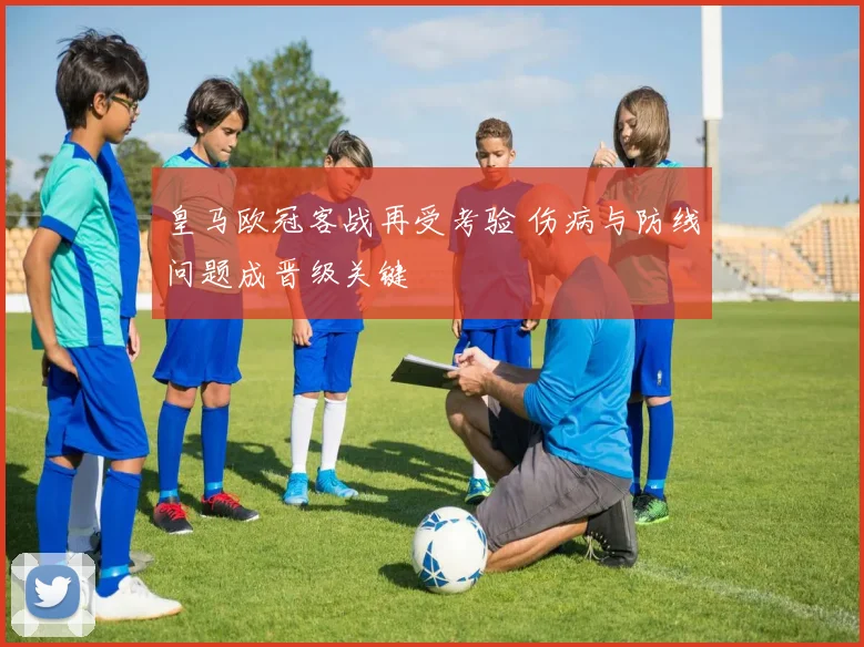 皇马欧冠客战再受考验 伤病与防线问题成晋级关键