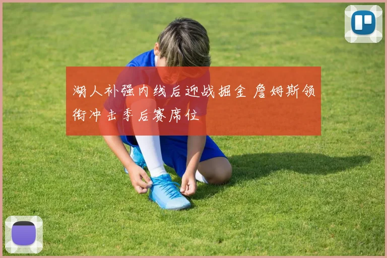 湖人补强内线后迎战掘金 詹姆斯领衔冲击季后赛席位