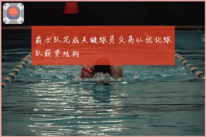 爵士队完成关键球员交易以优化球队薪资结构