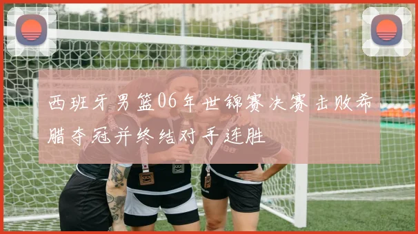 西班牙男篮06年世锦赛决赛击败希腊夺冠并终结对手连胜