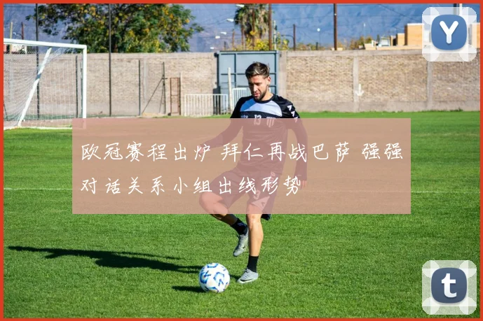 欧冠赛程出炉 拜仁再战巴萨 强强对话关系小组出线形势